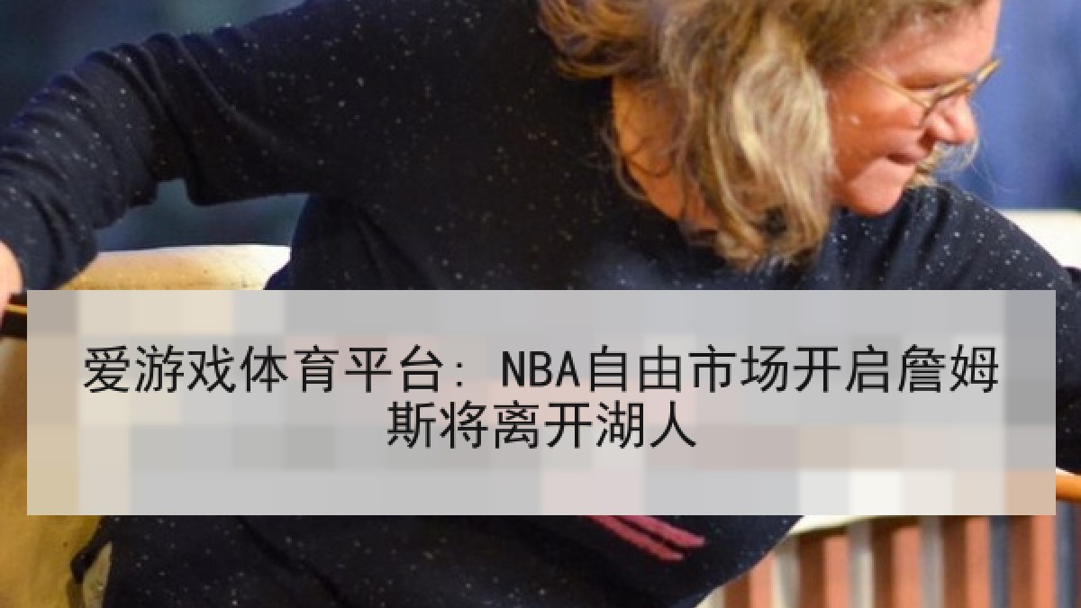 爱游戏体育平台: NBA自由市场开启詹姆斯将离开湖人