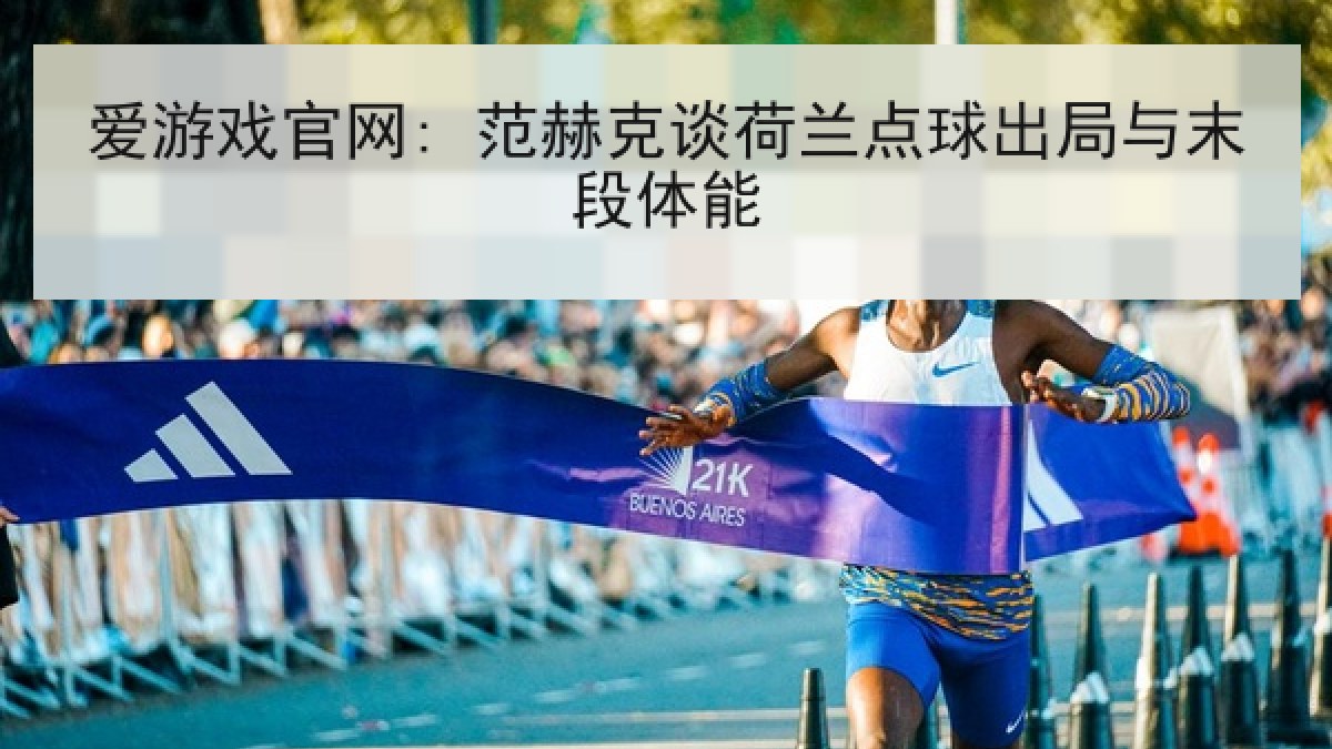 爱游戏官网: 范赫克谈荷兰点球出局与末段体能