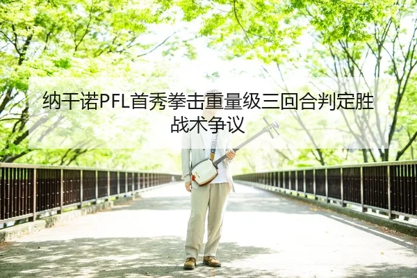 纳干诺PFL首秀拳击重量级三回合判定胜战术争议