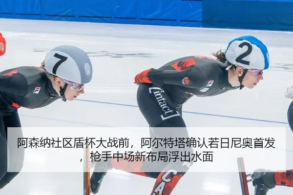 阿森纳社区盾杯大战前，阿尔特塔确认若日尼奥首发，枪手中场新布局浮出水面