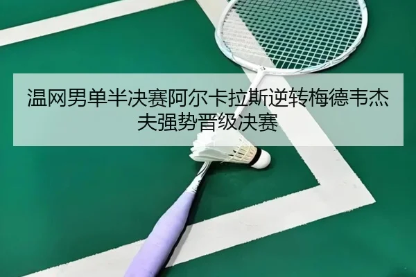 温网男单半决赛阿尔卡拉斯逆转梅德韦杰夫强势晋级决赛