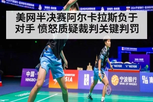 美网半决赛阿尔卡拉斯负于对手 愤怒质疑裁判关键判罚